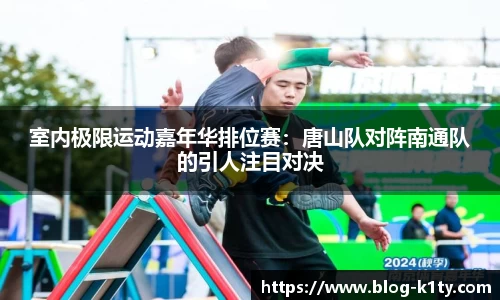 室内极限运动嘉年华排位赛：唐山队对阵南通队的引人注目对决